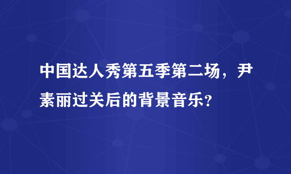 中国达人秀第五季第二场，尹素丽过关后的背景音乐？