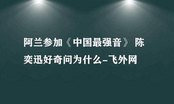 阿兰参加《中国最强音》 陈奕迅好奇问为什么-飞外网