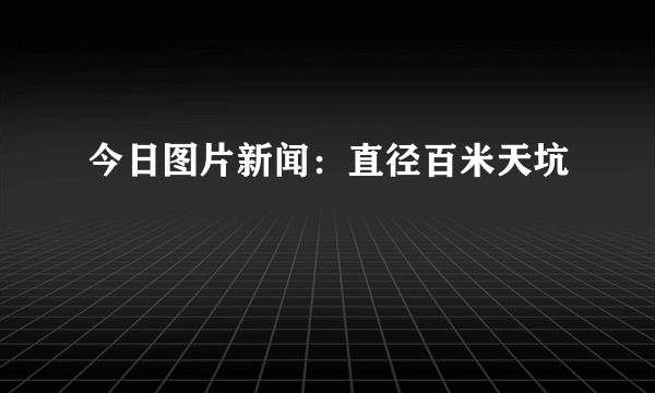 今日图片新闻：直径百米天坑