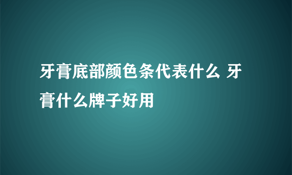 牙膏底部颜色条代表什么 牙膏什么牌子好用