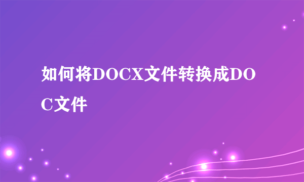 如何将DOCX文件转换成DOC文件