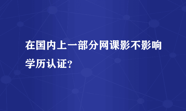 在国内上一部分网课影不影响学历认证？