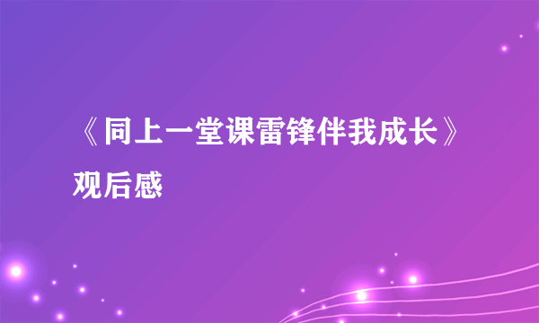 《同上一堂课雷锋伴我成长》观后感