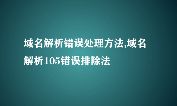 域名解析错误处理方法,域名解析105错误排除法