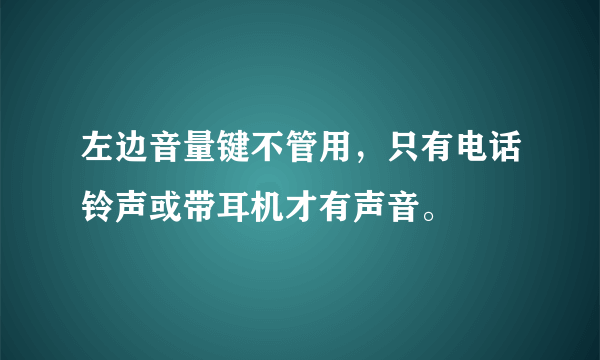 左边音量键不管用，只有电话铃声或带耳机才有声音。