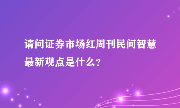 请问证券市场红周刊民间智慧最新观点是什么？