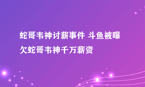 蛇哥韦神讨薪事件 斗鱼被曝欠蛇哥韦神千万薪资