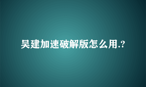 吴建加速破解版怎么用.?