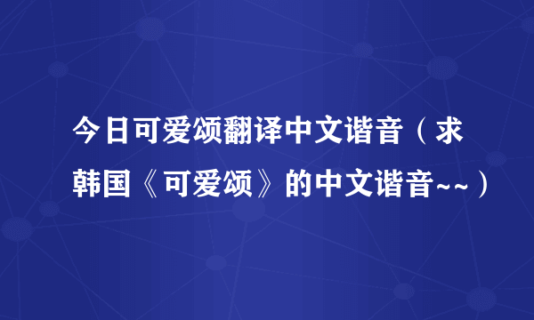 今日可爱颂翻译中文谐音（求韩国《可爱颂》的中文谐音~~）