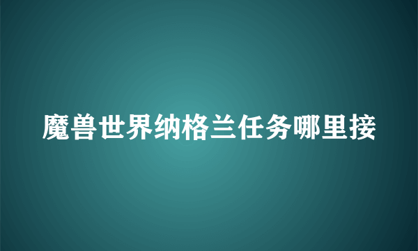 魔兽世界纳格兰任务哪里接