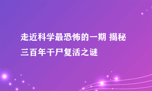 走近科学最恐怖的一期 揭秘三百年干尸复活之谜