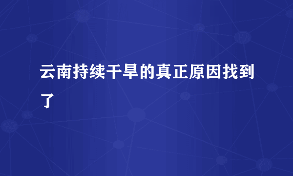 云南持续干旱的真正原因找到了