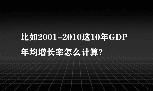 比如2001-2010这10年GDP年均增长率怎么计算?