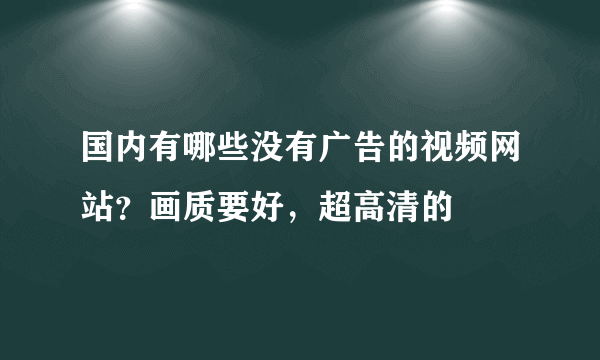 国内有哪些没有广告的视频网站？画质要好，超高清的