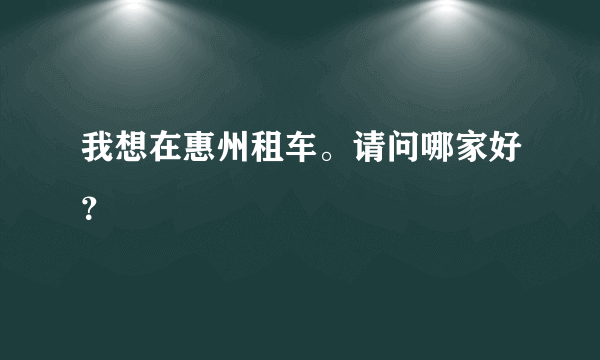 我想在惠州租车。请问哪家好？