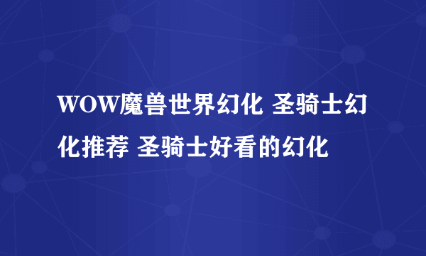 WOW魔兽世界幻化 圣骑士幻化推荐 圣骑士好看的幻化