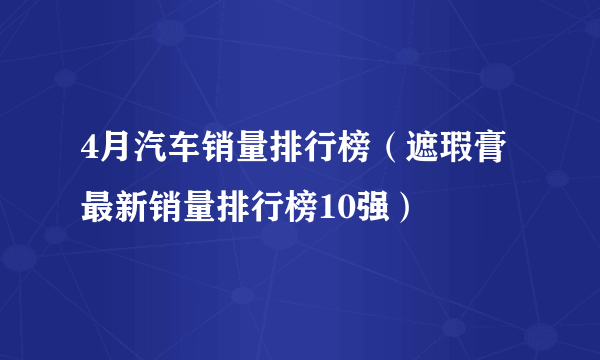 4月汽车销量排行榜（遮瑕膏最新销量排行榜10强）