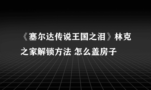 《塞尔达传说王国之泪》林克之家解锁方法 怎么盖房子