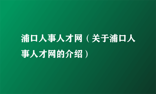 浦口人事人才网（关于浦口人事人才网的介绍）