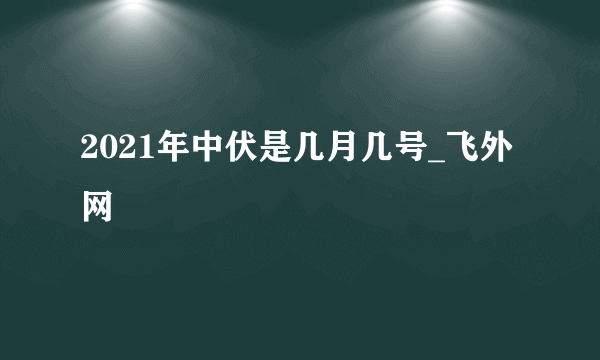 2021年中伏是几月几号_飞外网