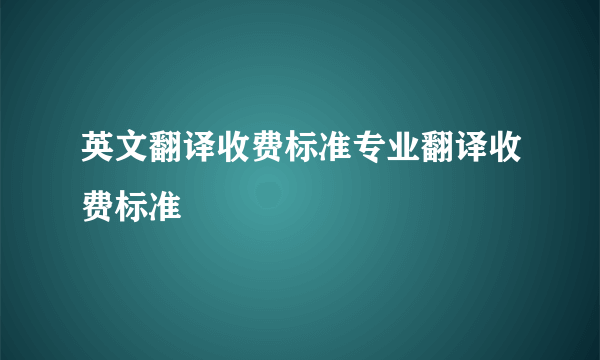 英文翻译收费标准专业翻译收费标准