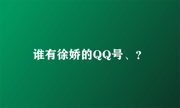 谁有徐娇的QQ号、？