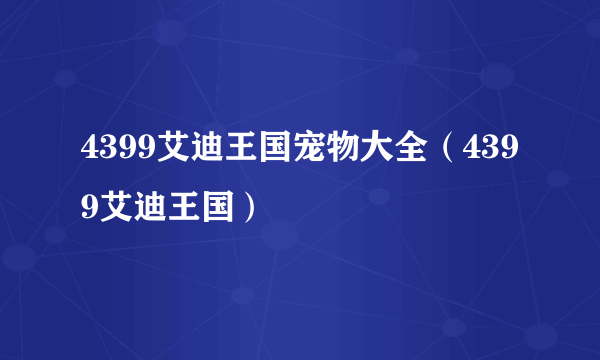 4399艾迪王国宠物大全（4399艾迪王国）