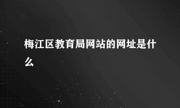 梅江区教育局网站的网址是什么