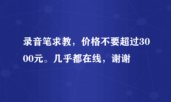 录音笔求教，价格不要超过3000元。几乎都在线，谢谢