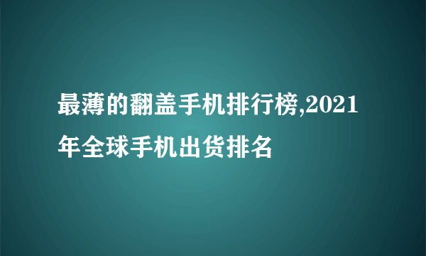 最薄的翻盖手机排行榜,2021年全球手机出货排名