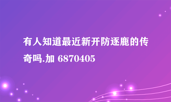 有人知道最近新开防逐鹿的传奇吗.加 6870405