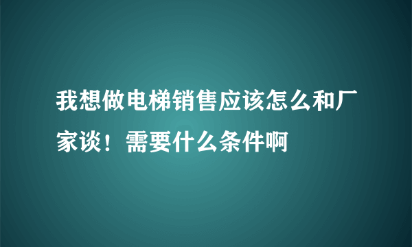 我想做电梯销售应该怎么和厂家谈！需要什么条件啊