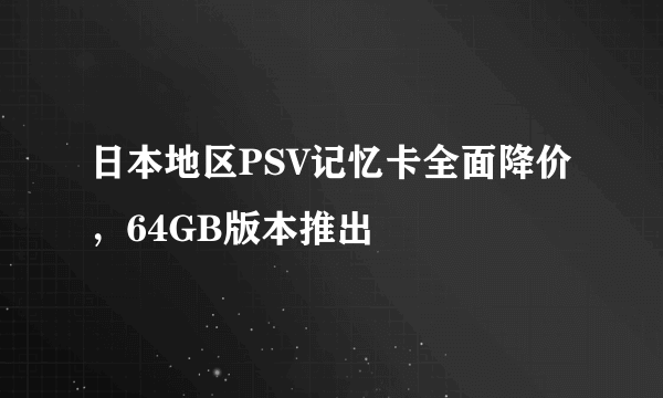 日本地区PSV记忆卡全面降价，64GB版本推出