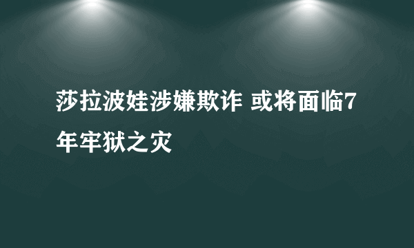 莎拉波娃涉嫌欺诈 或将面临7年牢狱之灾