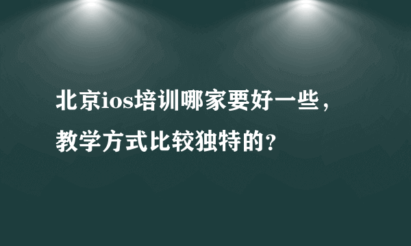 北京ios培训哪家要好一些，教学方式比较独特的？