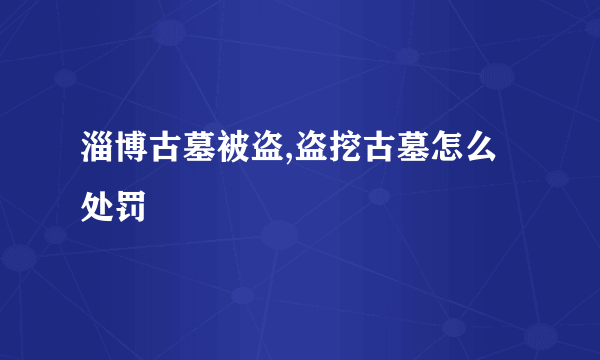 淄博古墓被盗,盗挖古墓怎么处罚