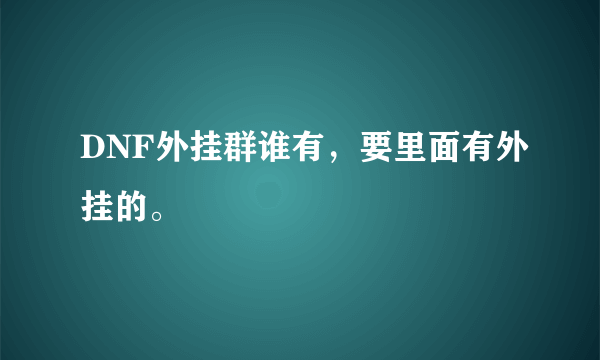 DNF外挂群谁有，要里面有外挂的。