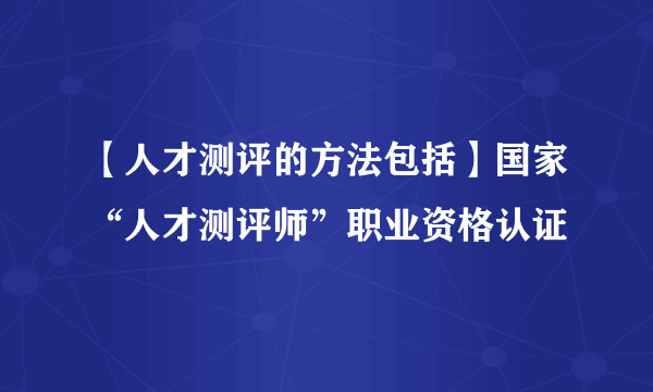 【人才测评的方法包括】国家“人才测评师”职业资格认证