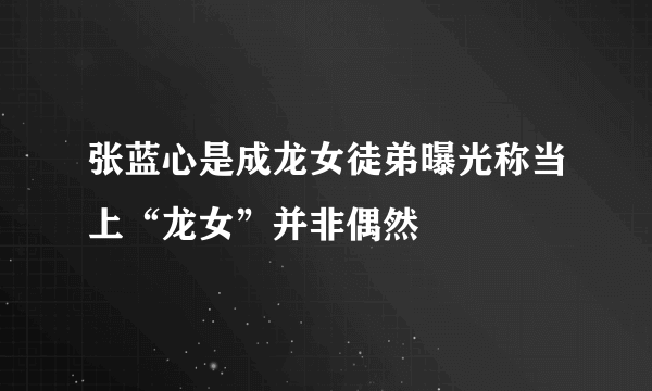 张蓝心是成龙女徒弟曝光称当上“龙女”并非偶然