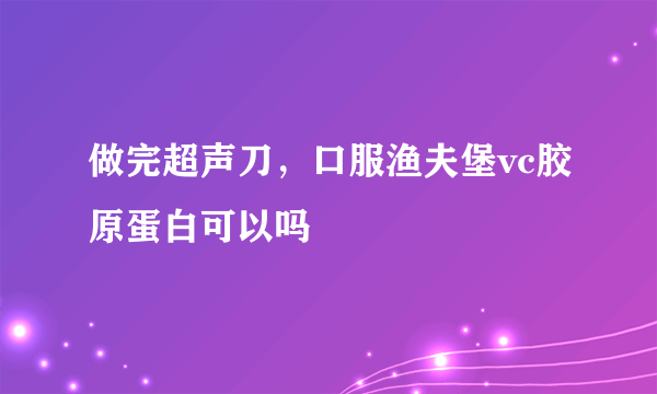 做完超声刀，口服渔夫堡vc胶原蛋白可以吗