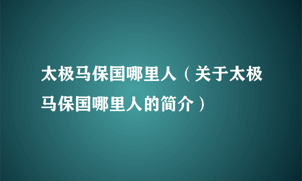 太极马保国哪里人（关于太极马保国哪里人的简介）