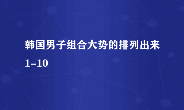 韩国男子组合大势的排列出来1-10