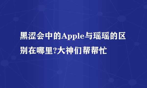 黑涩会中的Apple与瑶瑶的区别在哪里?大神们帮帮忙