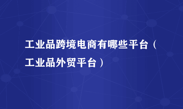 工业品跨境电商有哪些平台（工业品外贸平台）