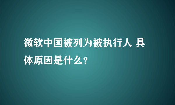 微软中国被列为被执行人 具体原因是什么？