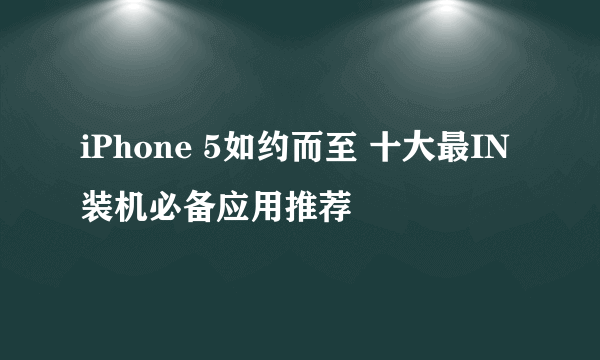 iPhone 5如约而至 十大最IN装机必备应用推荐