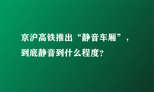 京沪高铁推出“静音车厢”，到底静音到什么程度？