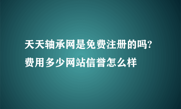 天天轴承网是免费注册的吗?费用多少网站信誉怎么样