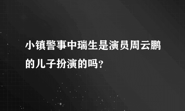 小镇警事中瑞生是演员周云鹏的儿子扮演的吗？