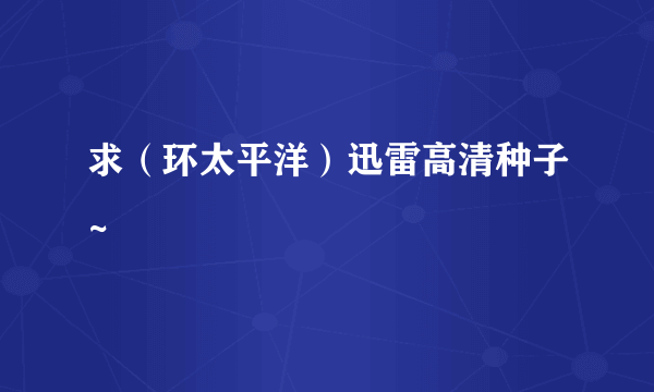 求（环太平洋）迅雷高清种子~